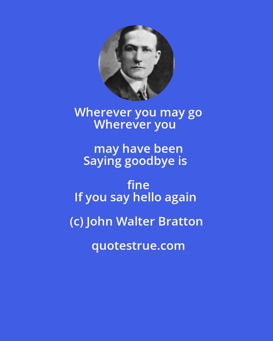 John Walter Bratton: Wherever you may go
Wherever you may have been
Saying goodbye is fine
If you say hello again