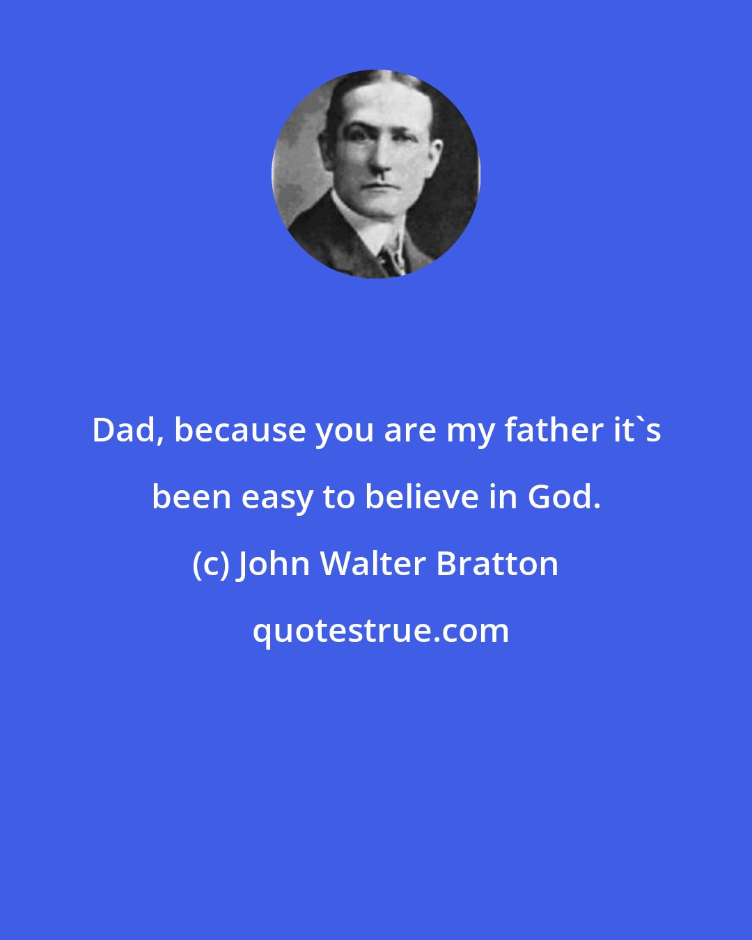 John Walter Bratton: Dad, because you are my father it's been easy to believe in God.