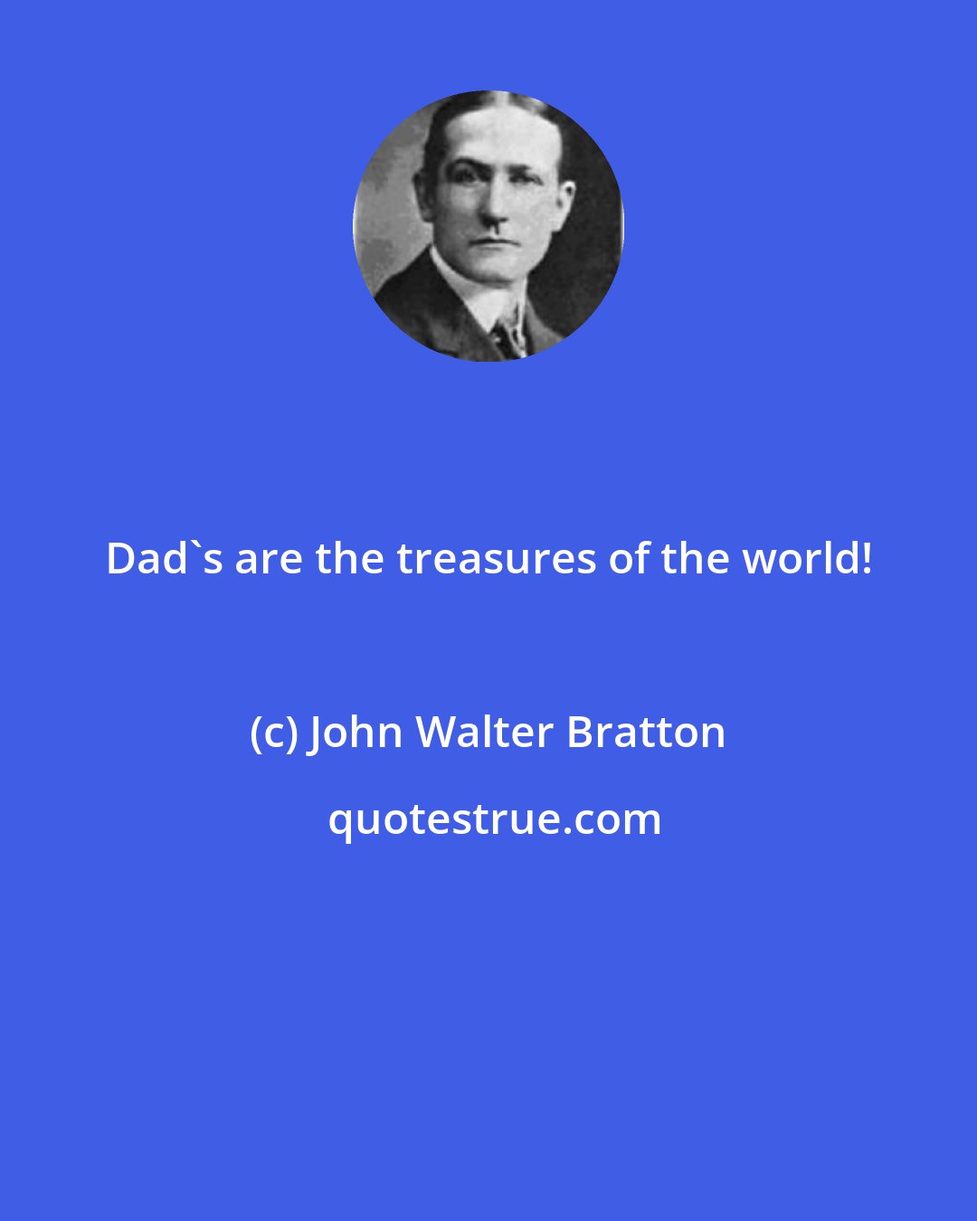 John Walter Bratton: Dad's are the treasures of the world!