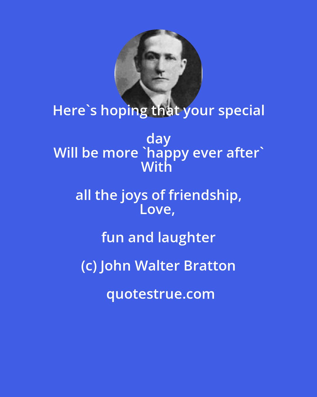 John Walter Bratton: Here's hoping that your special day 
Will be more 'happy ever after'
With all the joys of friendship, 
Love, fun and laughter