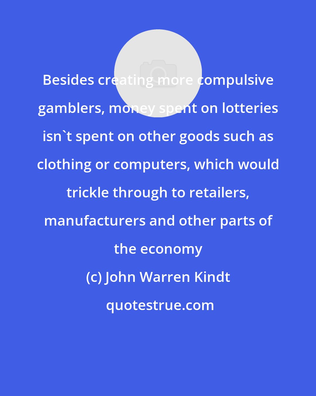 John Warren Kindt: Besides creating more compulsive gamblers, money spent on lotteries isn't spent on other goods such as clothing or computers, which would trickle through to retailers, manufacturers and other parts of the economy