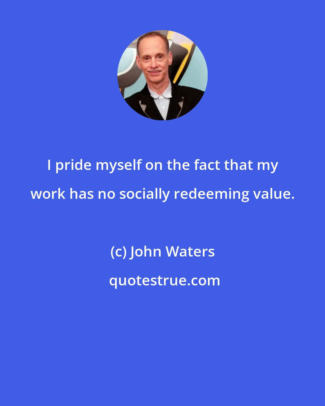 John Waters: I pride myself on the fact that my work has no socially redeeming value.