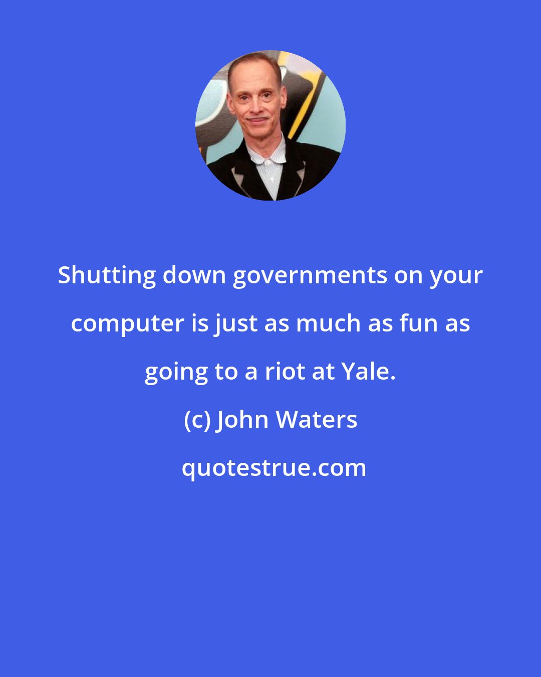 John Waters: Shutting down governments on your computer is just as much as fun as going to a riot at Yale.
