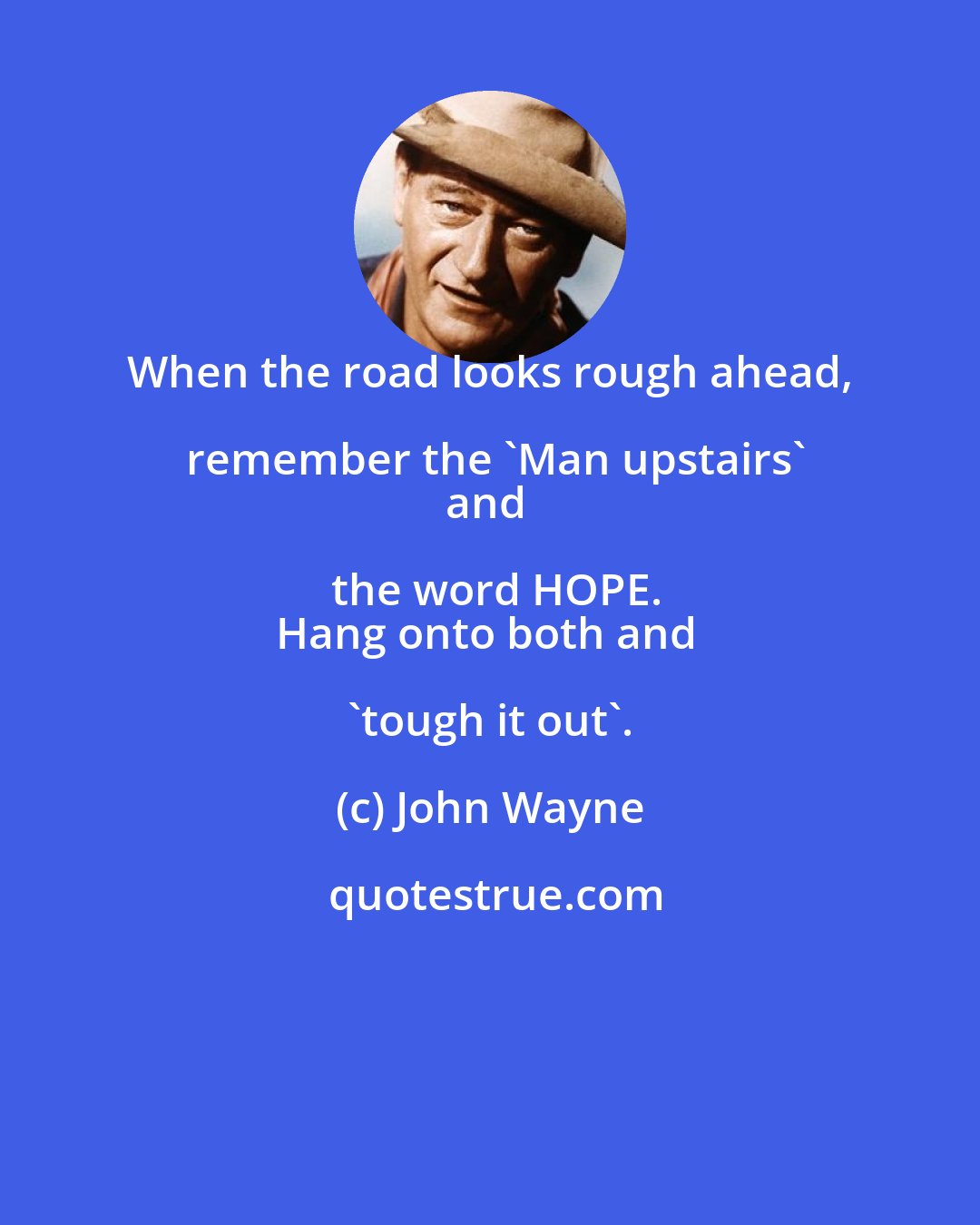 John Wayne: When the road looks rough ahead, remember the 'Man upstairs'
and the word HOPE.
Hang onto both and 'tough it out'.
