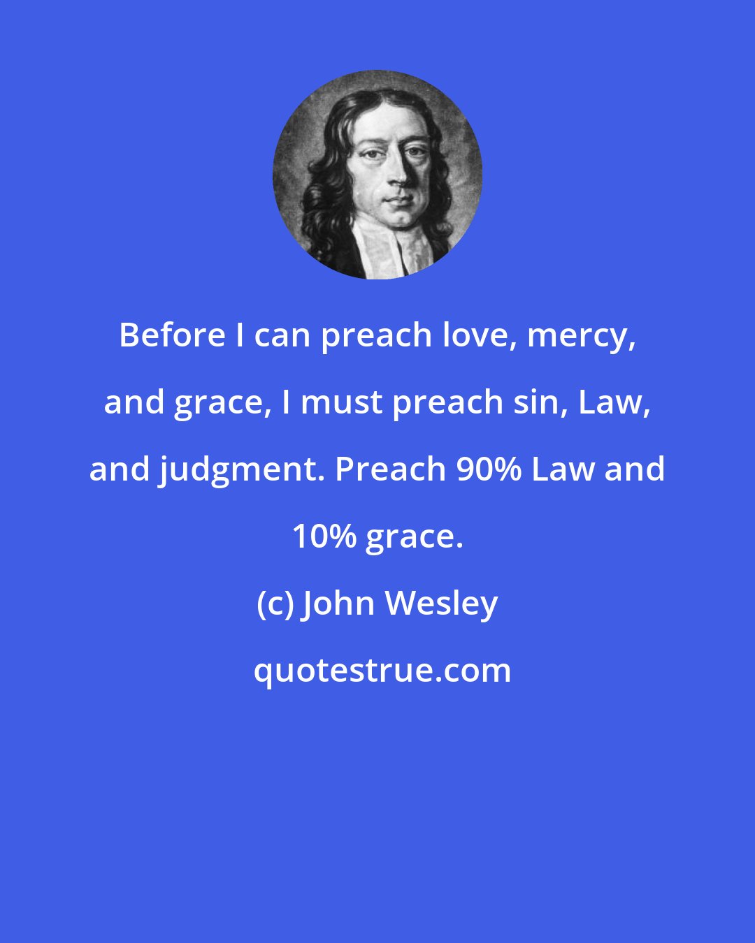 John Wesley: Before I can preach love, mercy, and grace, I must preach sin, Law, and judgment. Preach 90% Law and 10% grace.