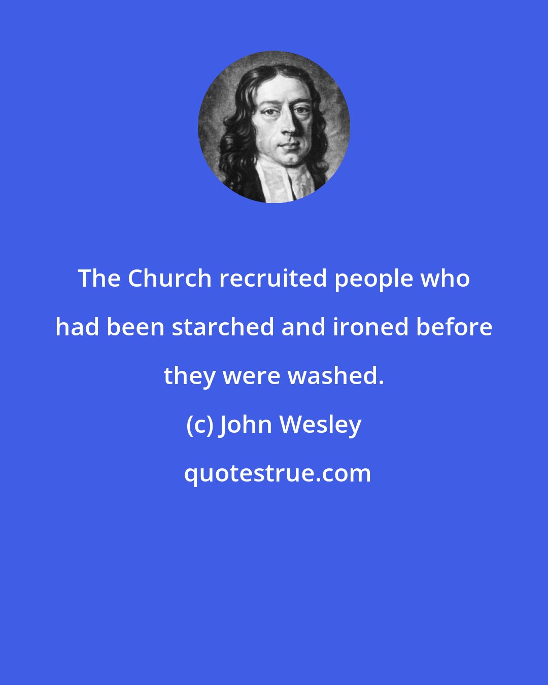 John Wesley: The Church recruited people who had been starched and ironed before they were washed.