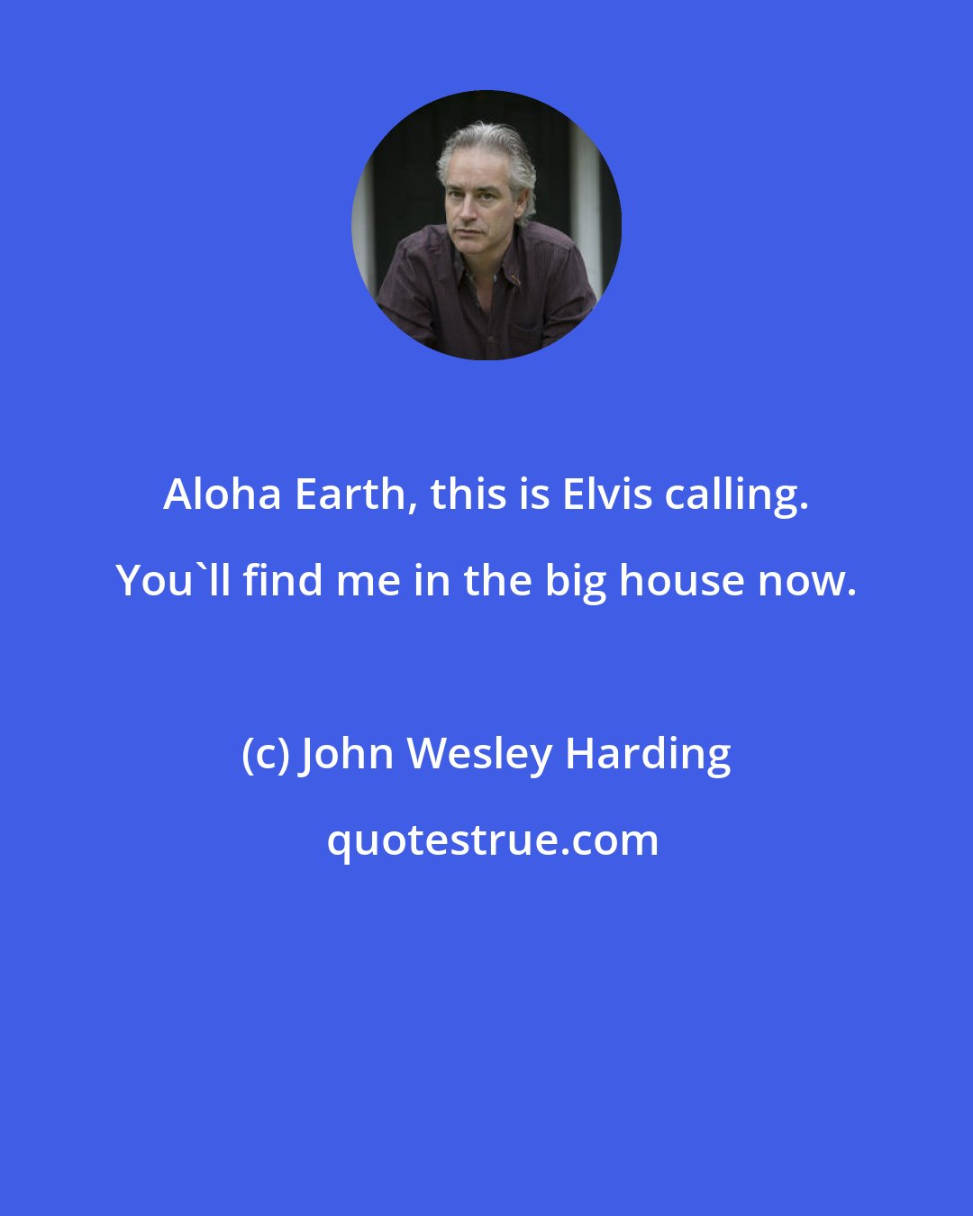 John Wesley Harding: Aloha Earth, this is Elvis calling. You'll find me in the big house now.