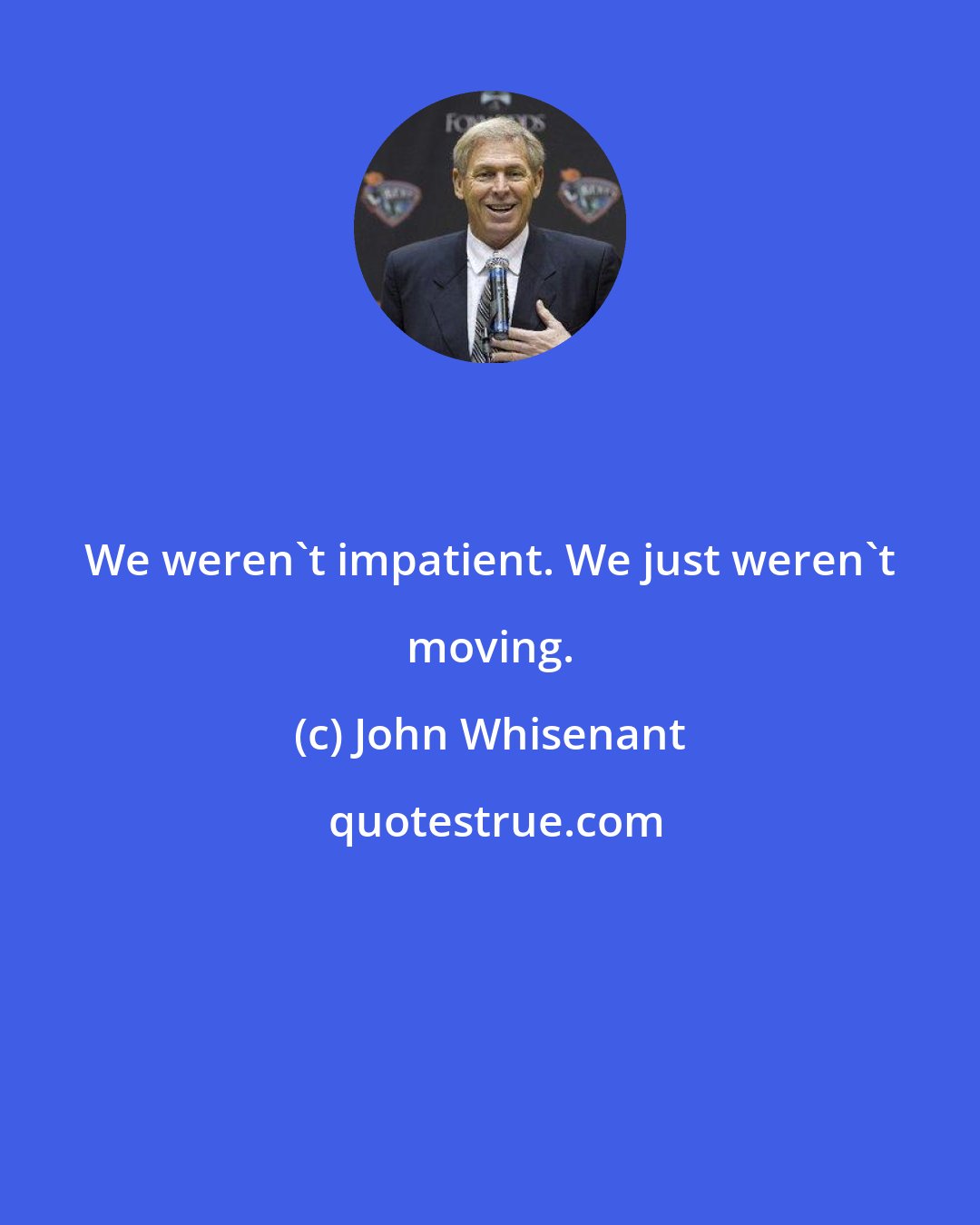 John Whisenant: We weren't impatient. We just weren't moving.