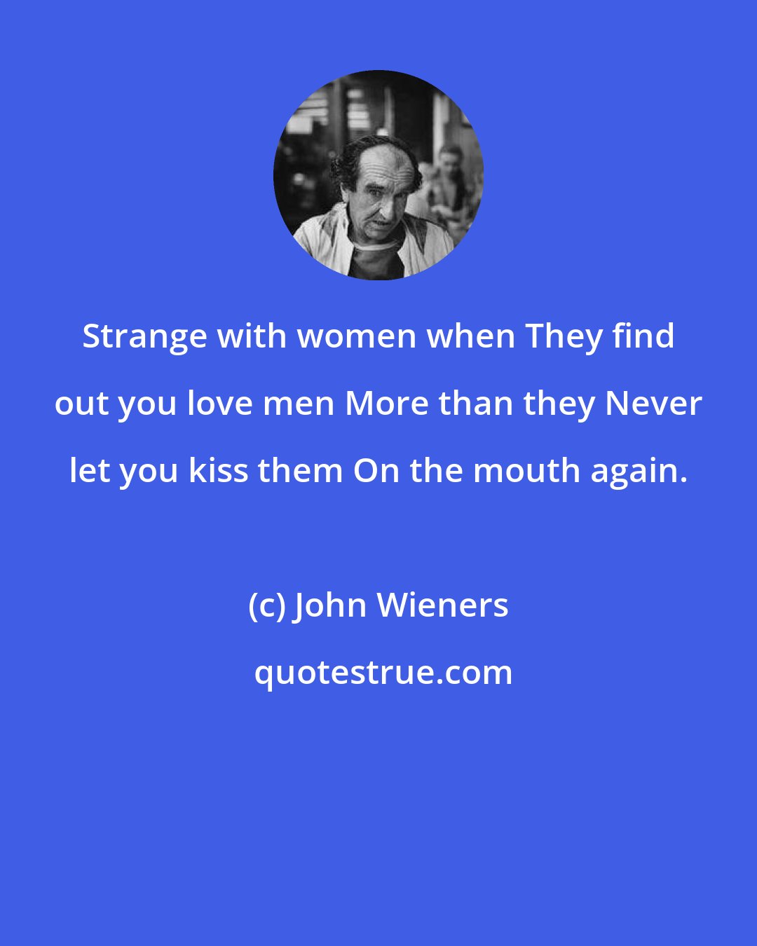 John Wieners: Strange with women when They find out you love men More than they Never let you kiss them On the mouth again.