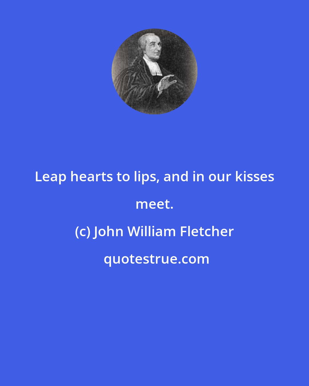 John William Fletcher: Leap hearts to lips, and in our kisses meet.