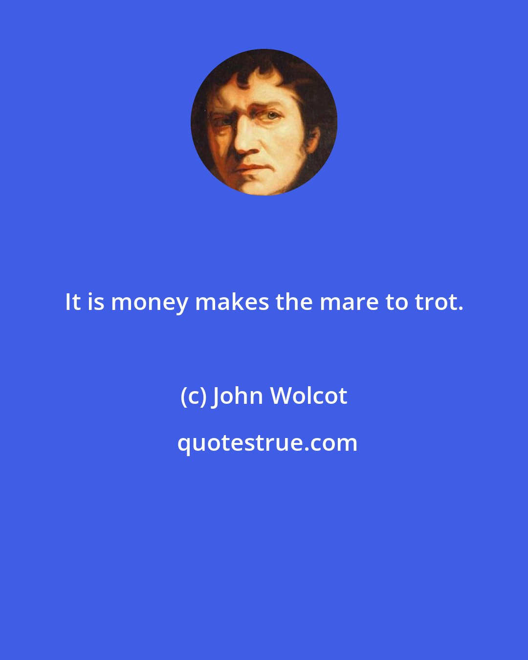John Wolcot: It is money makes the mare to trot.