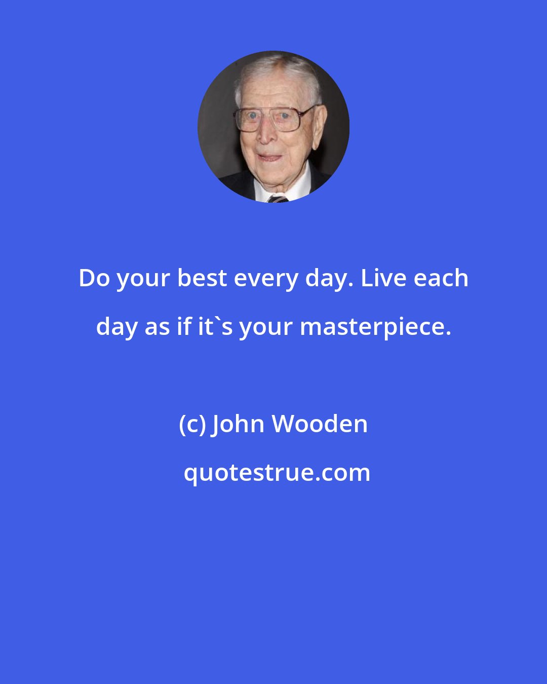 John Wooden: Do your best every day. Live each day as if it's your masterpiece.