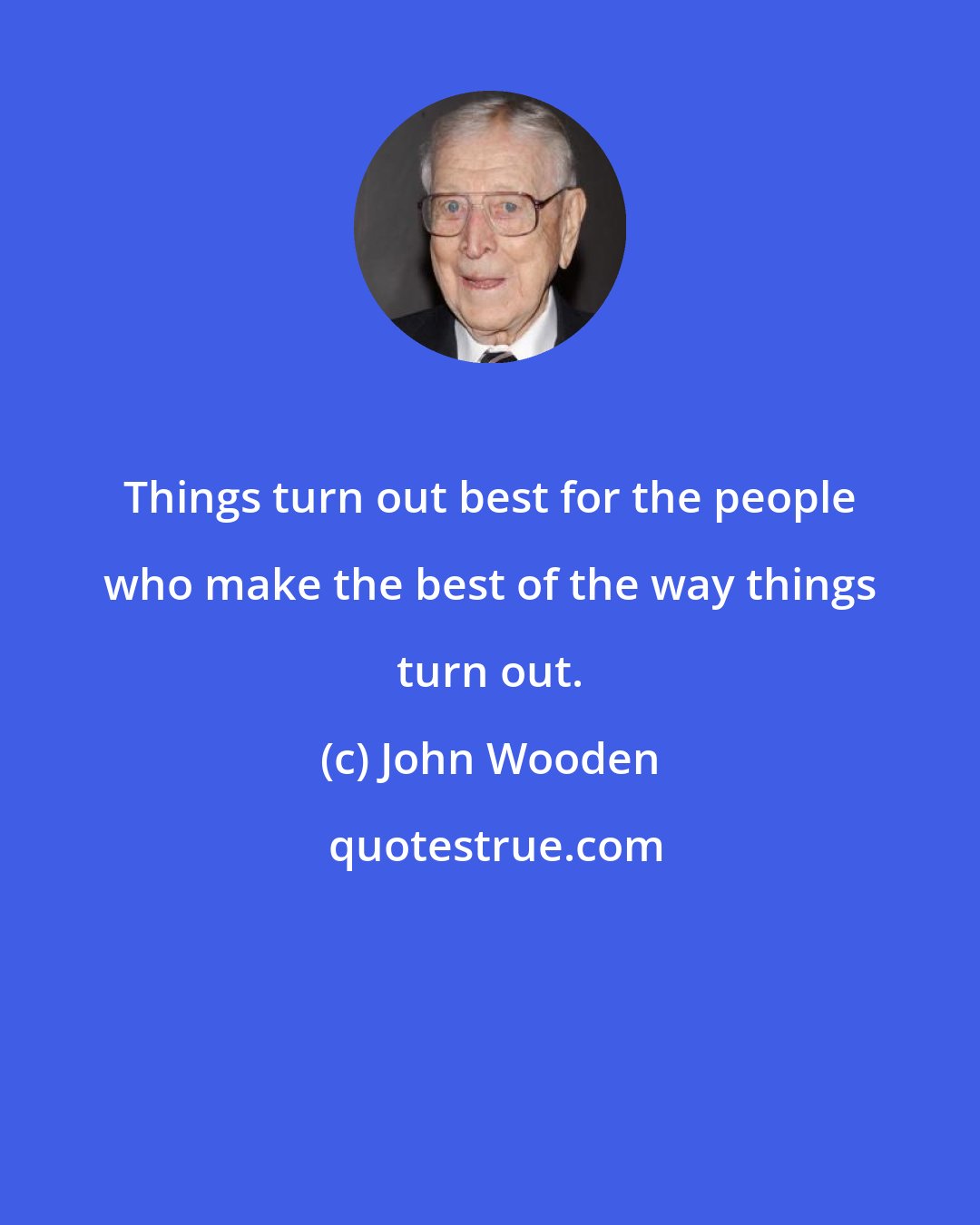 John Wooden: Things turn out best for the people who make the best of the way things turn out.