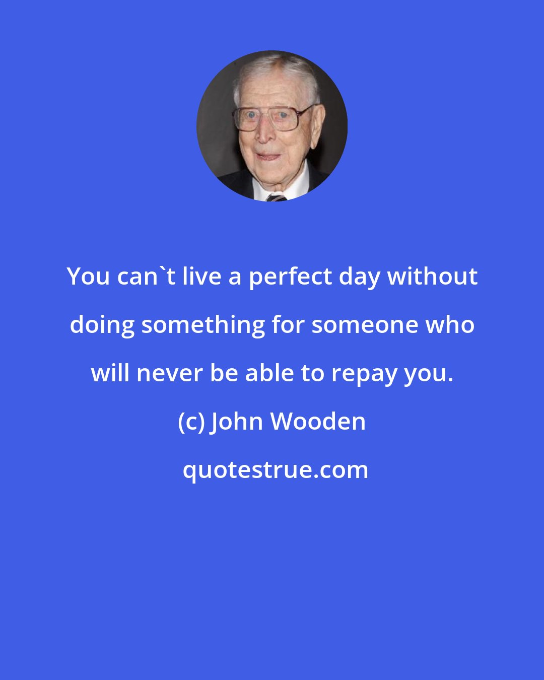 John Wooden: You can't live a perfect day without doing something for someone who will never be able to repay you.