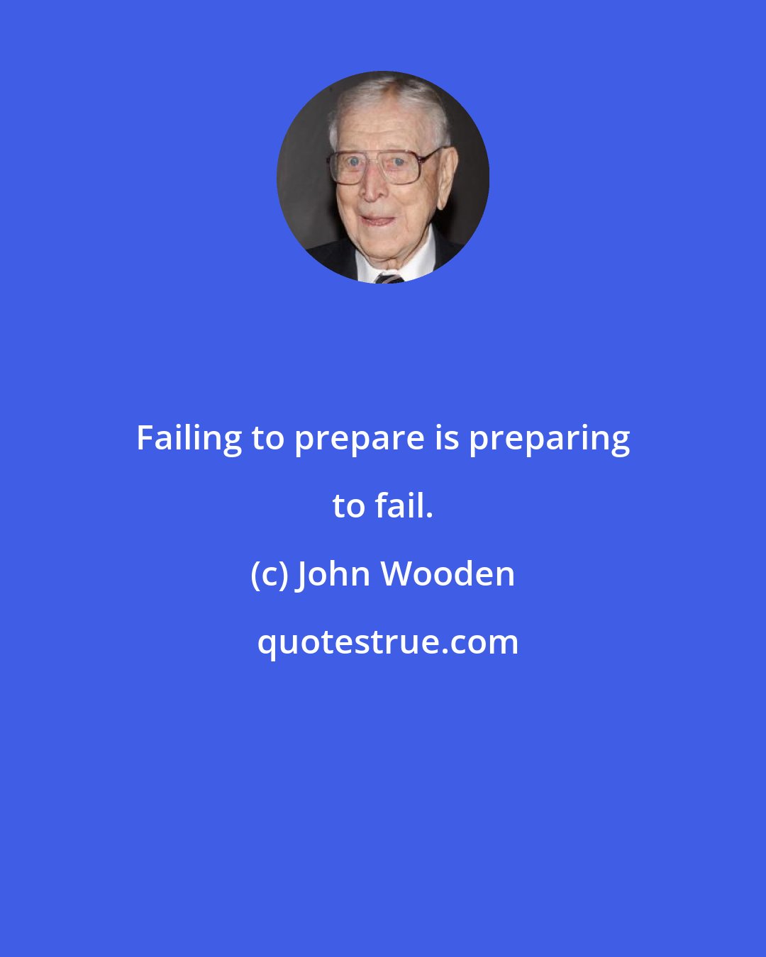 John Wooden: Failing to prepare is preparing to fail.