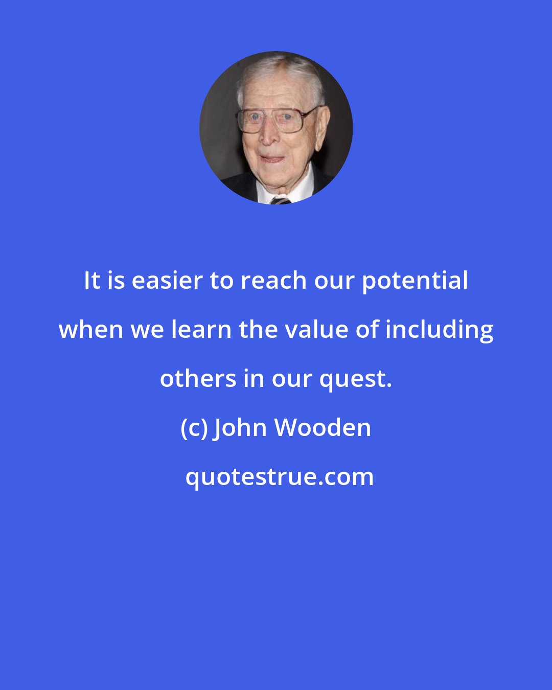 John Wooden: It is easier to reach our potential when we learn the value of including others in our quest.