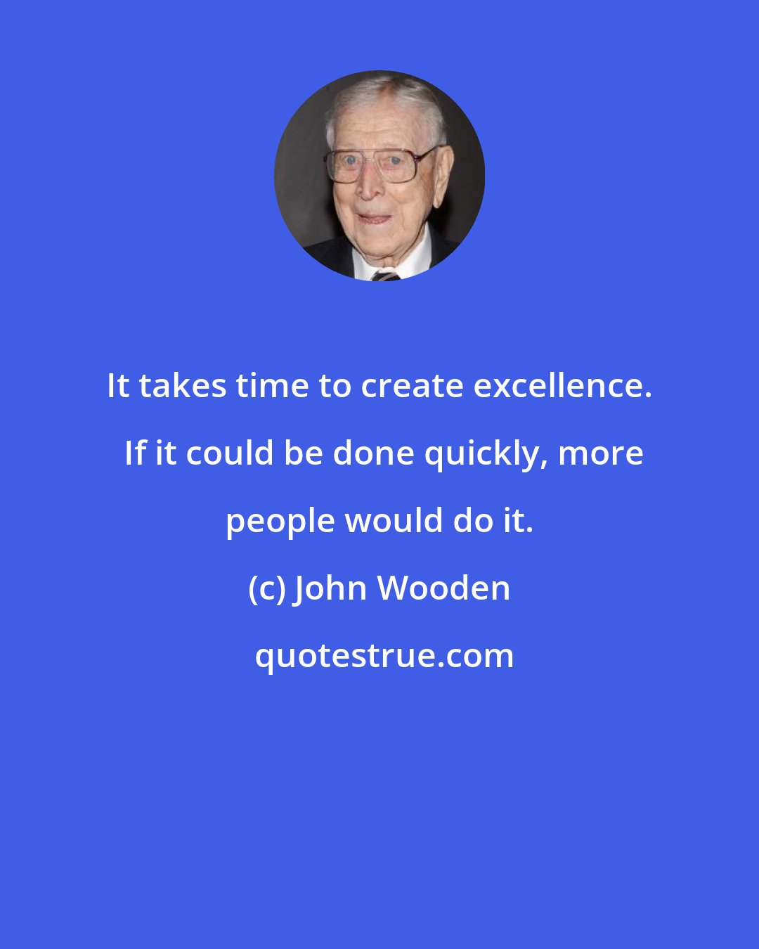 John Wooden: It takes time to create excellence.  If it could be done quickly, more people would do it.