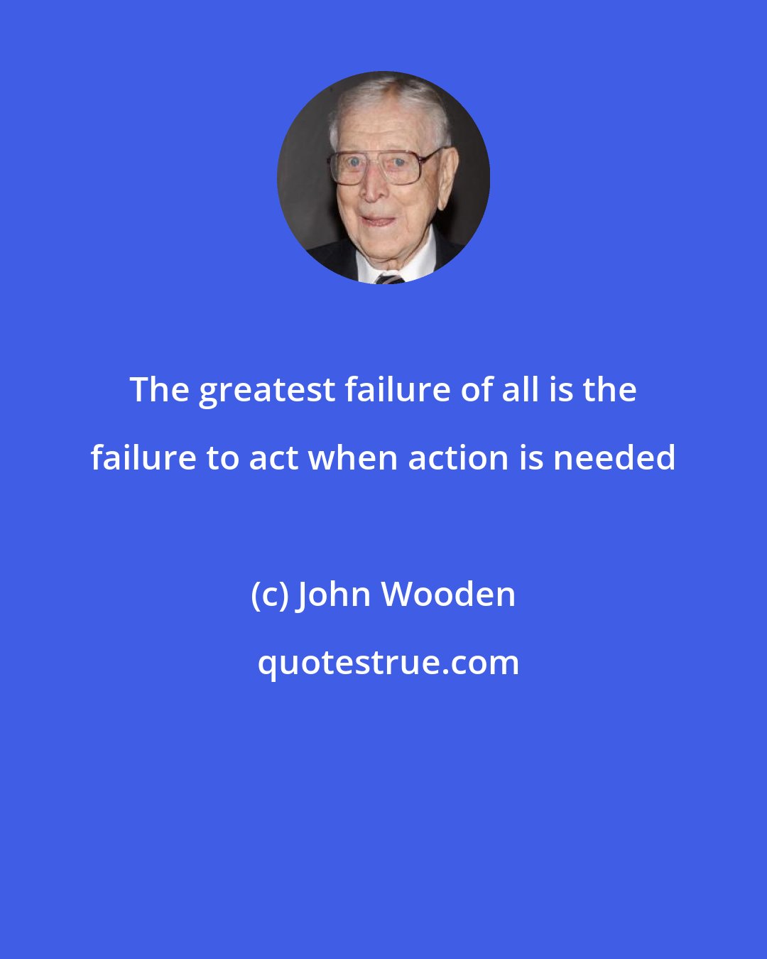 John Wooden: The greatest failure of all is the failure to act when action is needed