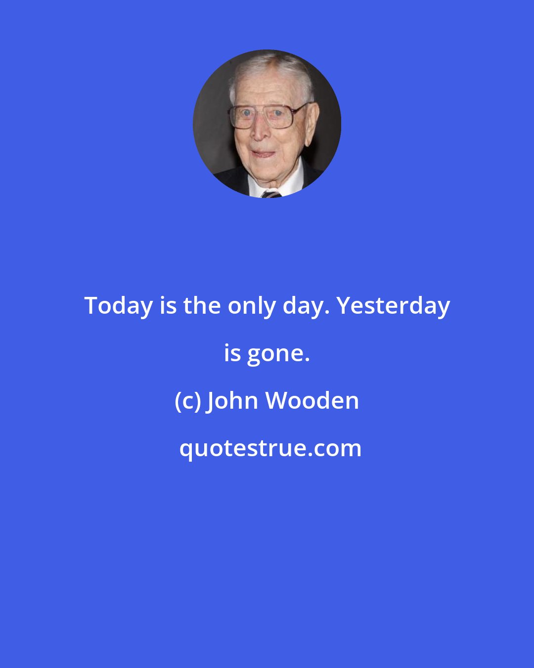 John Wooden: Today is the only day. Yesterday is gone.