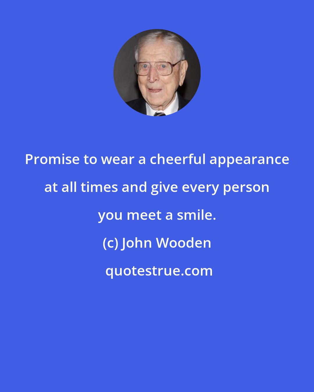 John Wooden: Promise to wear a cheerful appearance at all times and give every person you meet a smile.