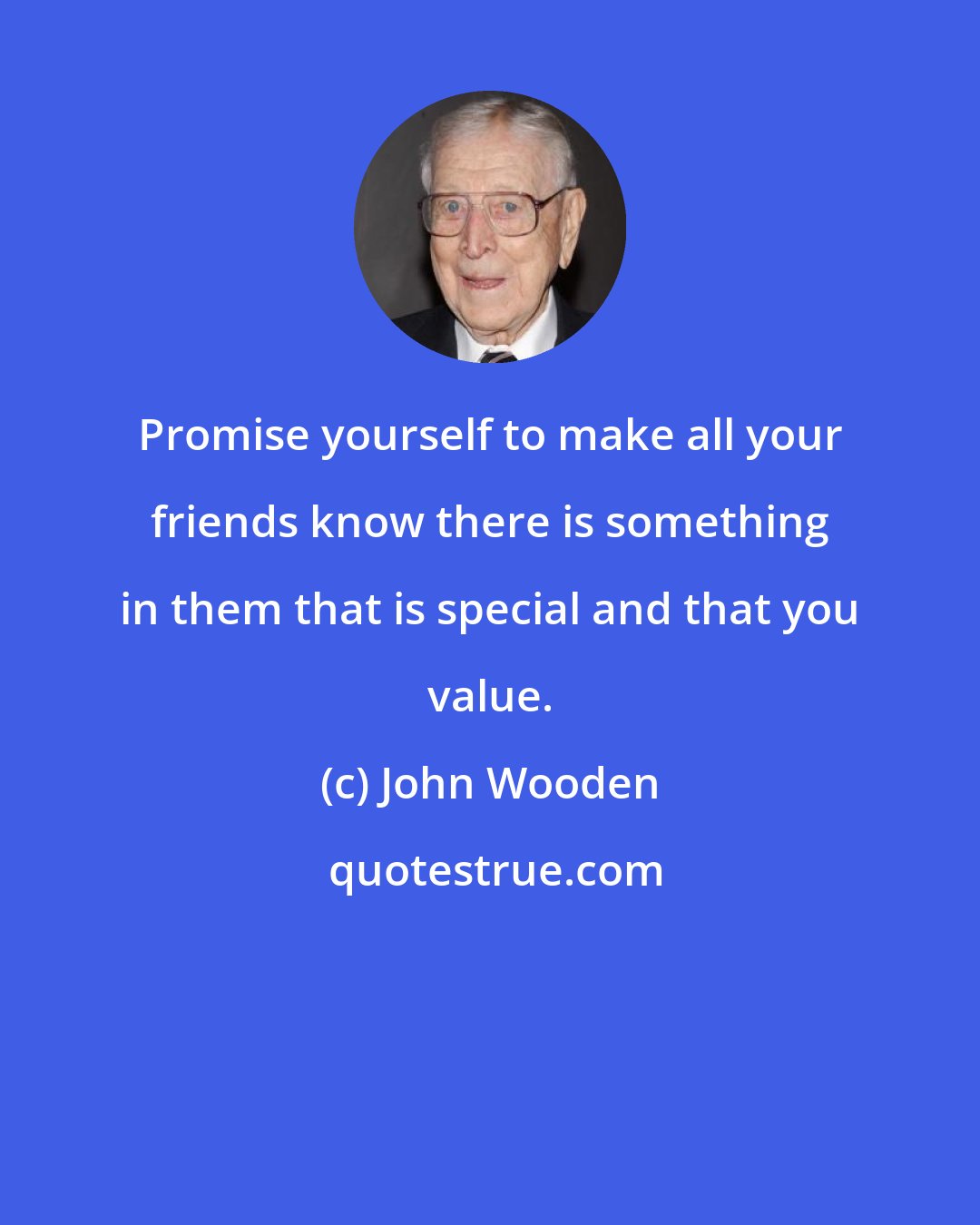 John Wooden: Promise yourself to make all your friends know there is something in them that is special and that you value.