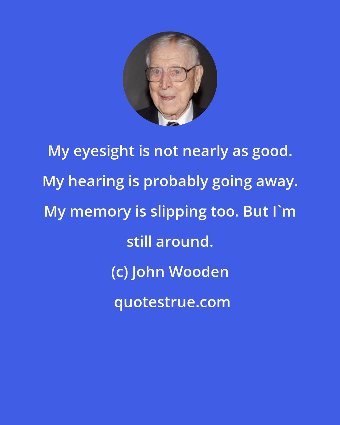 John Wooden: My eyesight is not nearly as good. My hearing is probably going away. My memory is slipping too. But I'm still around.