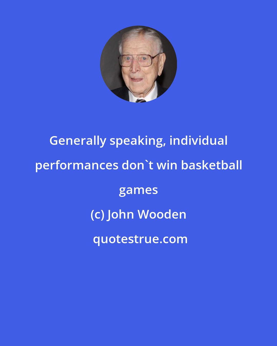 John Wooden: Generally speaking, individual performances don't win basketball games