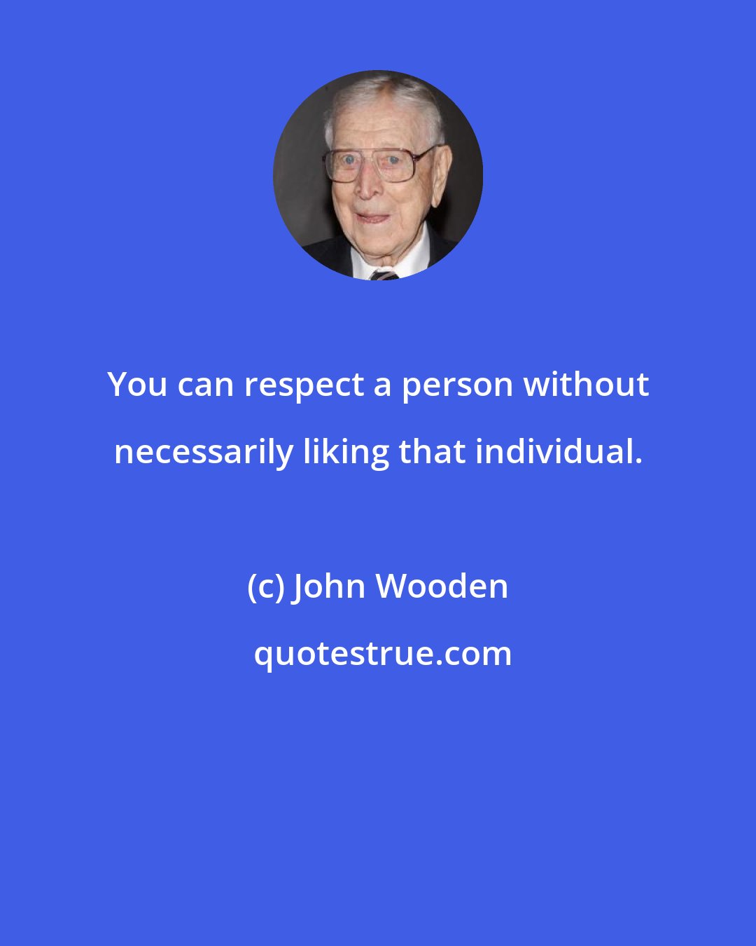 John Wooden: You can respect a person without necessarily liking that individual.