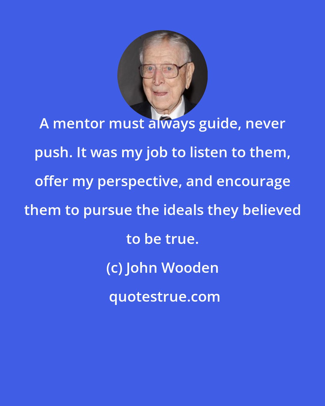 John Wooden: A mentor must always guide, never push. It was my job to listen to them, offer my perspective, and encourage them to pursue the ideals they believed to be true.