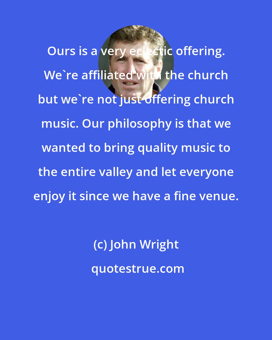 John Wright: Ours is a very eclectic offering. We're affiliated with the church but we're not just offering church music. Our philosophy is that we wanted to bring quality music to the entire valley and let everyone enjoy it since we have a fine venue.