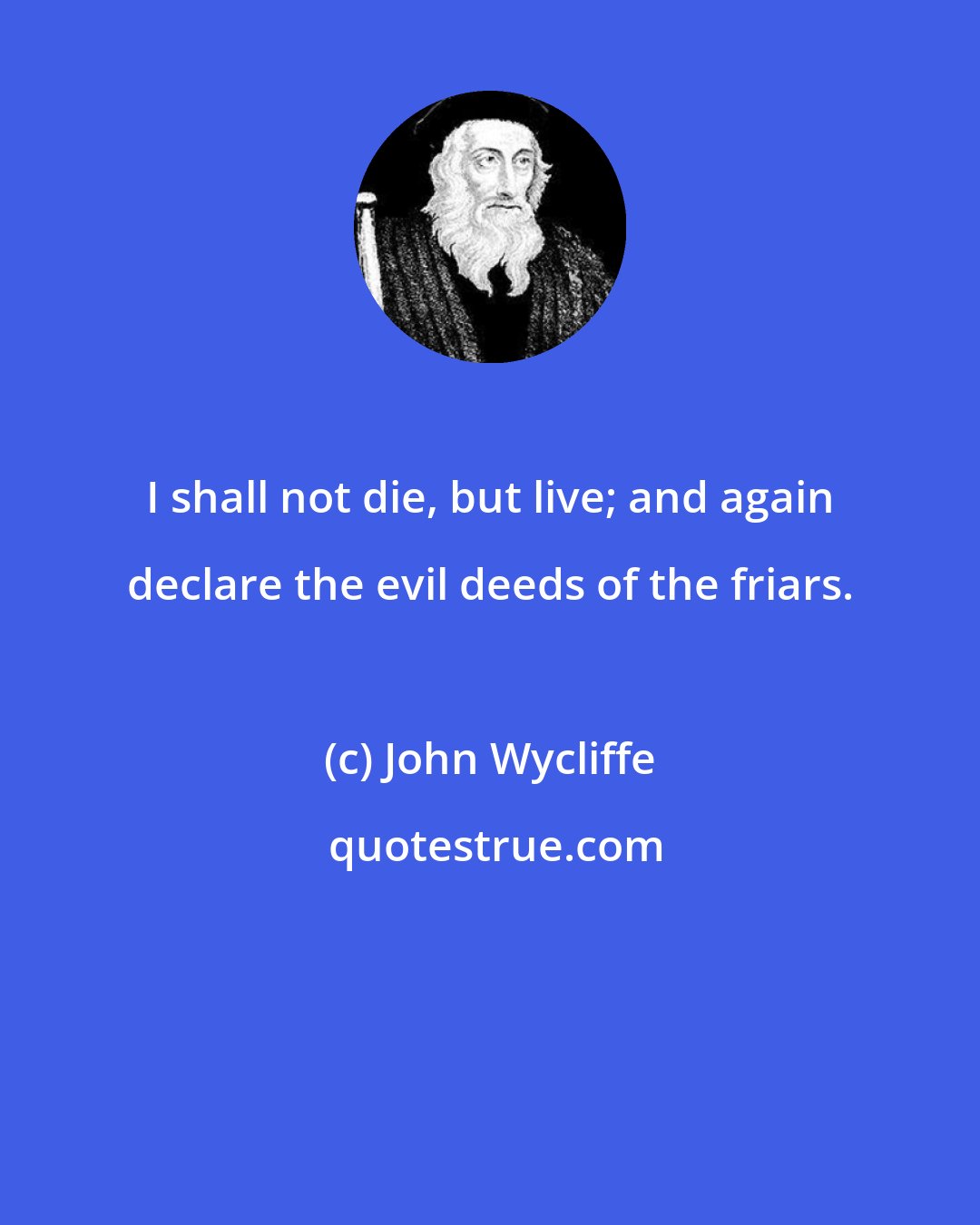 John Wycliffe: I shall not die, but live; and again declare the evil deeds of the friars.