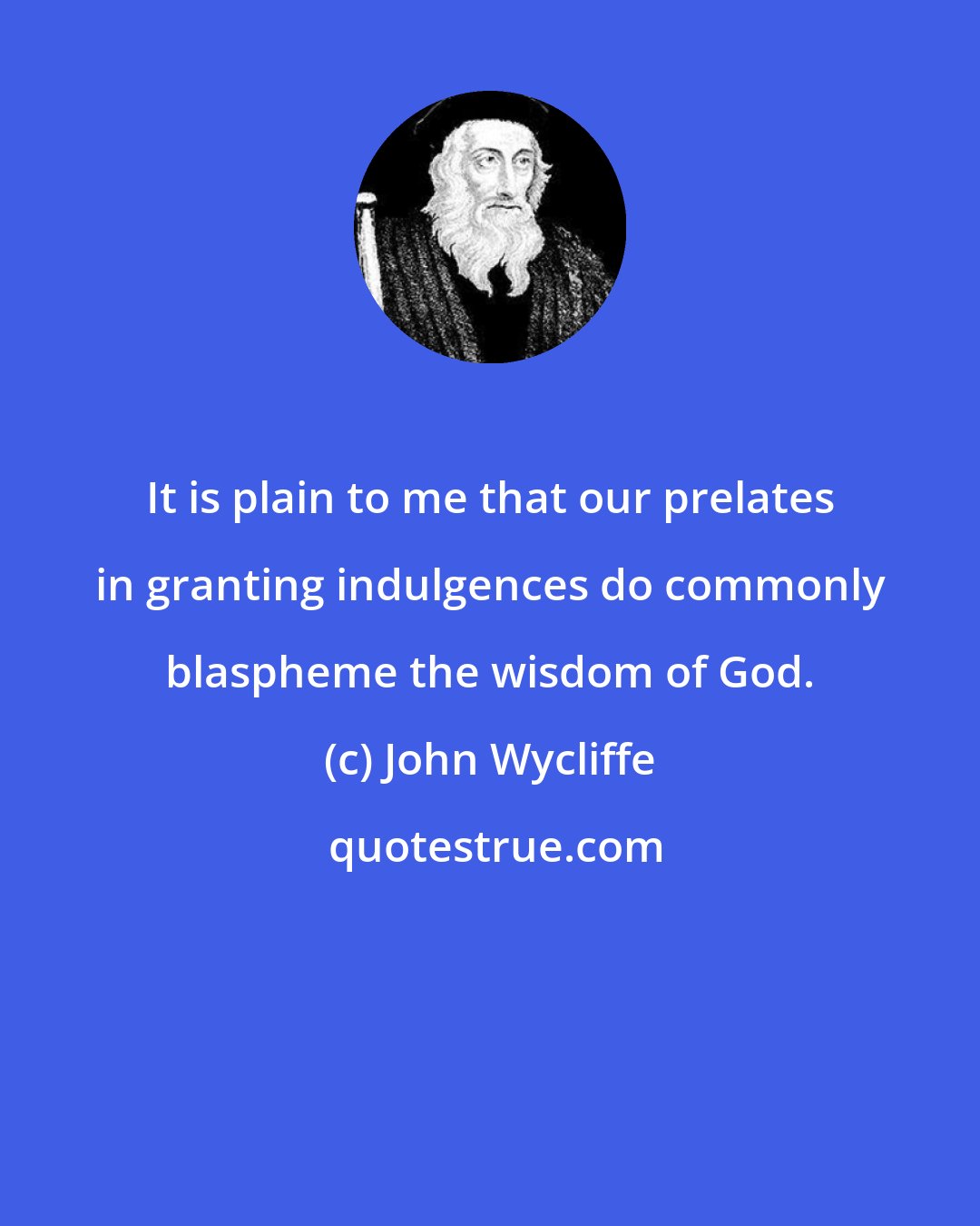John Wycliffe: It is plain to me that our prelates in granting indulgences do commonly blaspheme the wisdom of God.