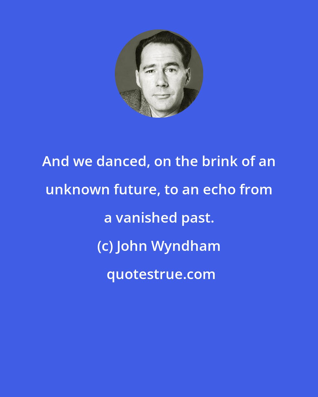 John Wyndham: And we danced, on the brink of an unknown future, to an echo from a vanished past.