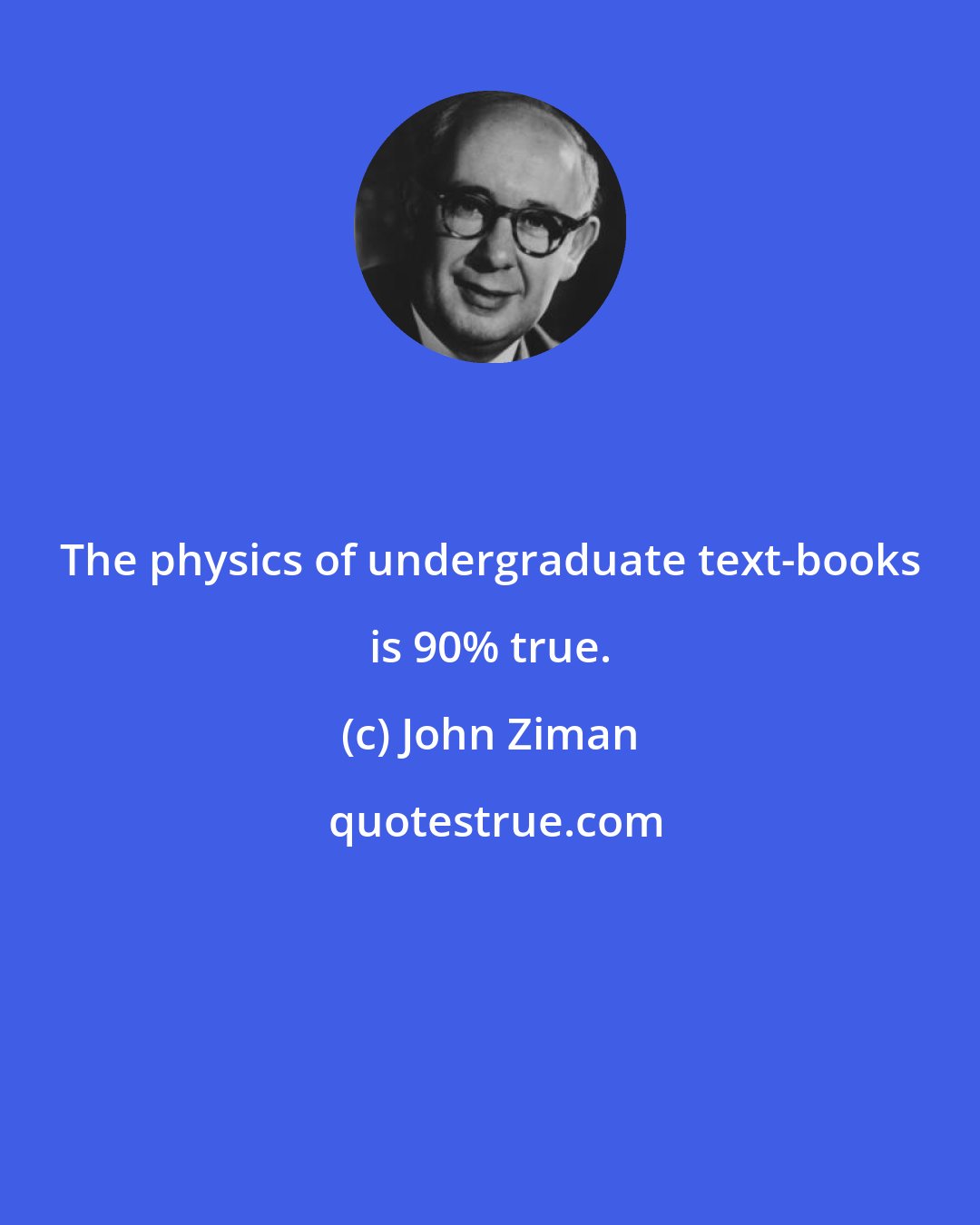 John Ziman: The physics of undergraduate text-books is 90% true.