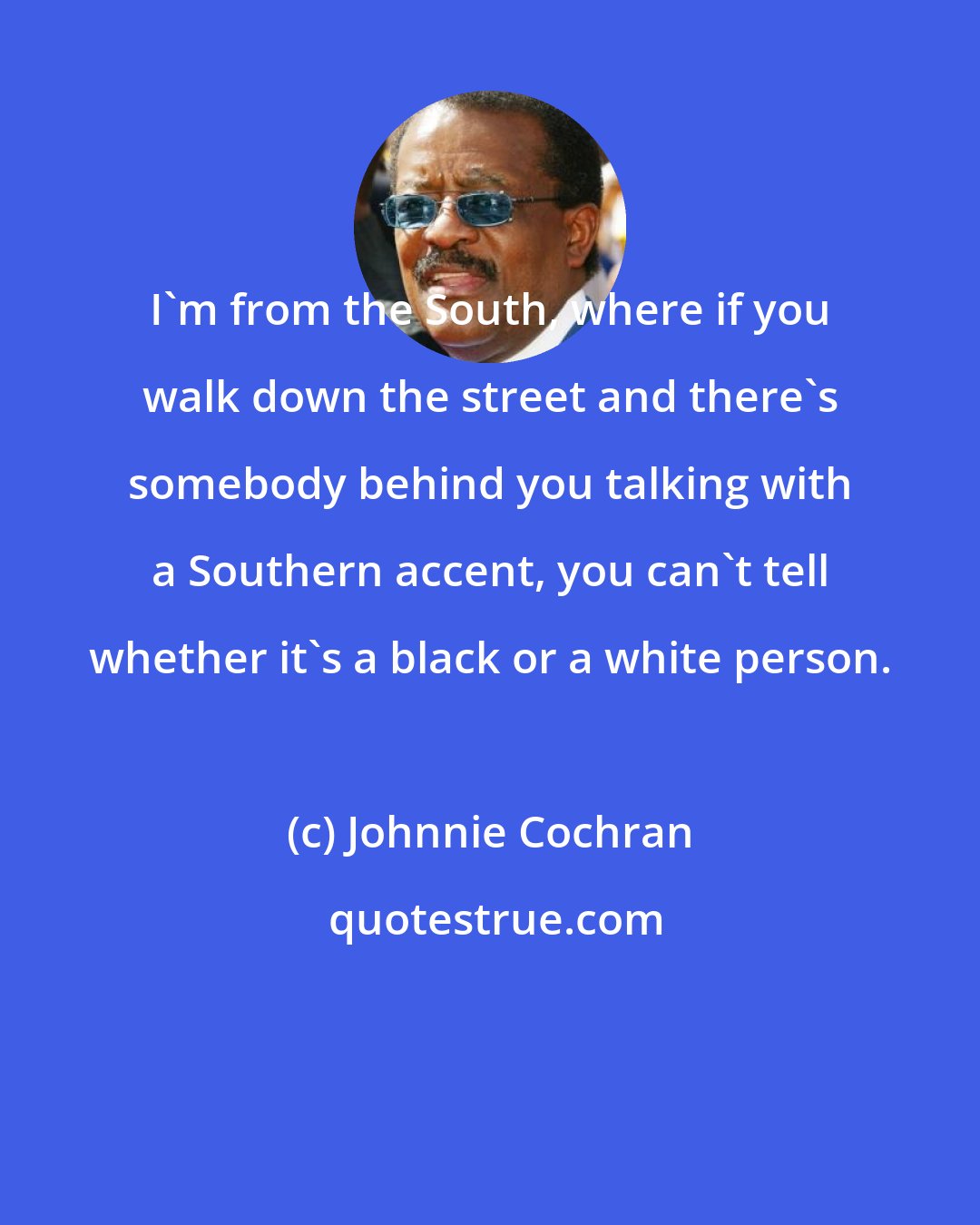 Johnnie Cochran: I'm from the South, where if you walk down the street and there's somebody behind you talking with a Southern accent, you can't tell whether it's a black or a white person.
