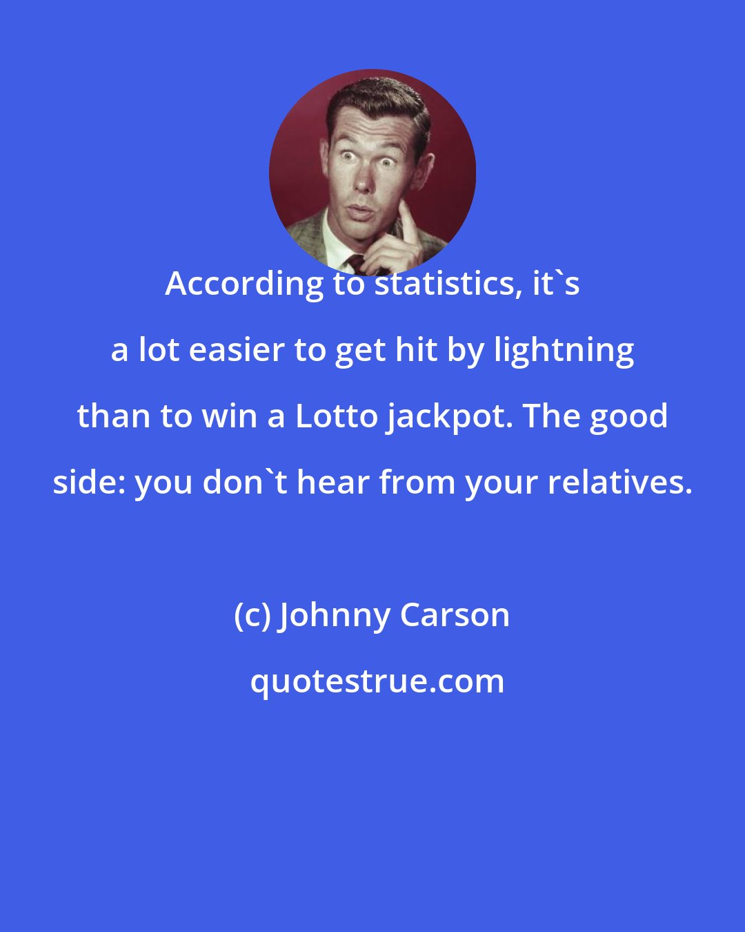 Johnny Carson: According to statistics, it's a lot easier to get hit by lightning than to win a Lotto jackpot. The good side: you don't hear from your relatives.