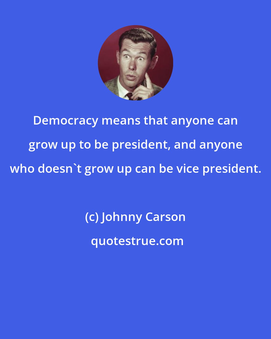 Johnny Carson: Democracy means that anyone can grow up to be president, and anyone who doesn't grow up can be vice president.