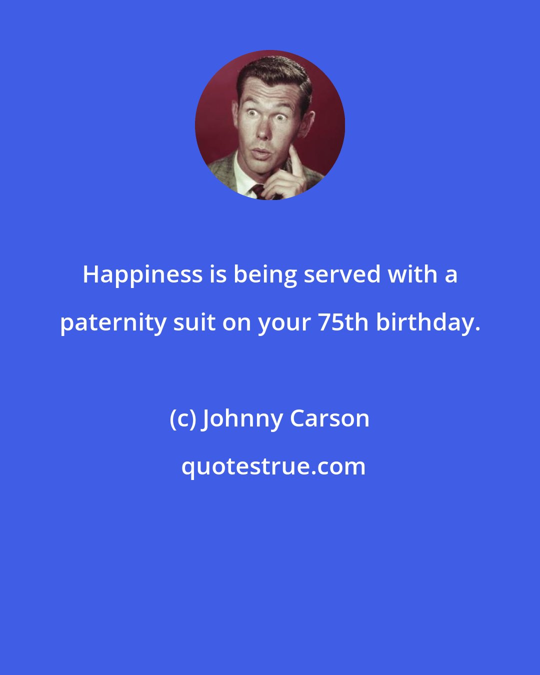 Johnny Carson: Happiness is being served with a paternity suit on your 75th birthday.