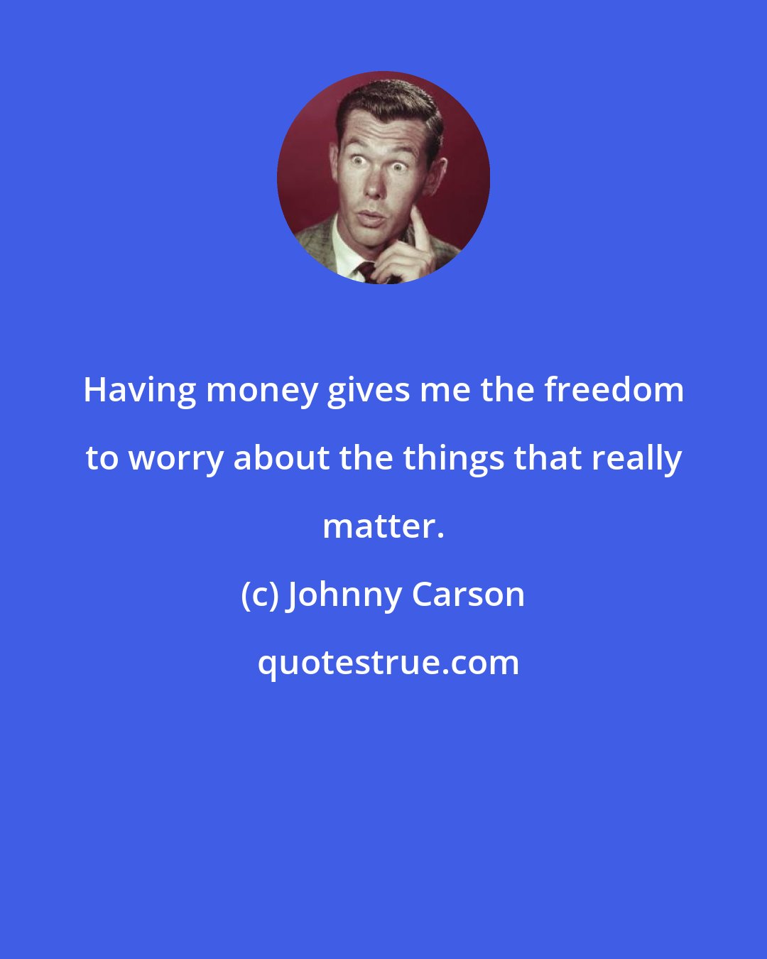 Johnny Carson: Having money gives me the freedom to worry about the things that really matter.