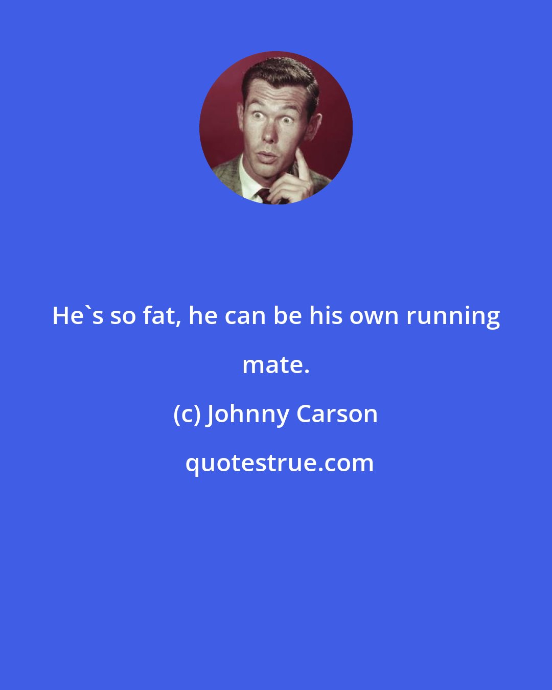Johnny Carson: He's so fat, he can be his own running mate.