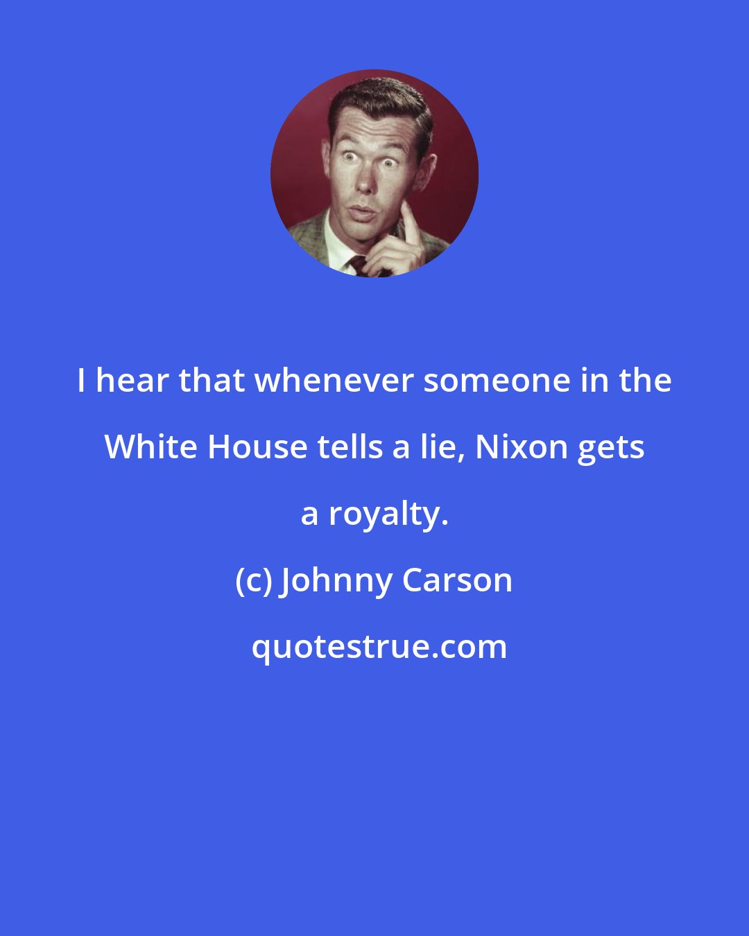 Johnny Carson: I hear that whenever someone in the White House tells a lie, Nixon gets a royalty.