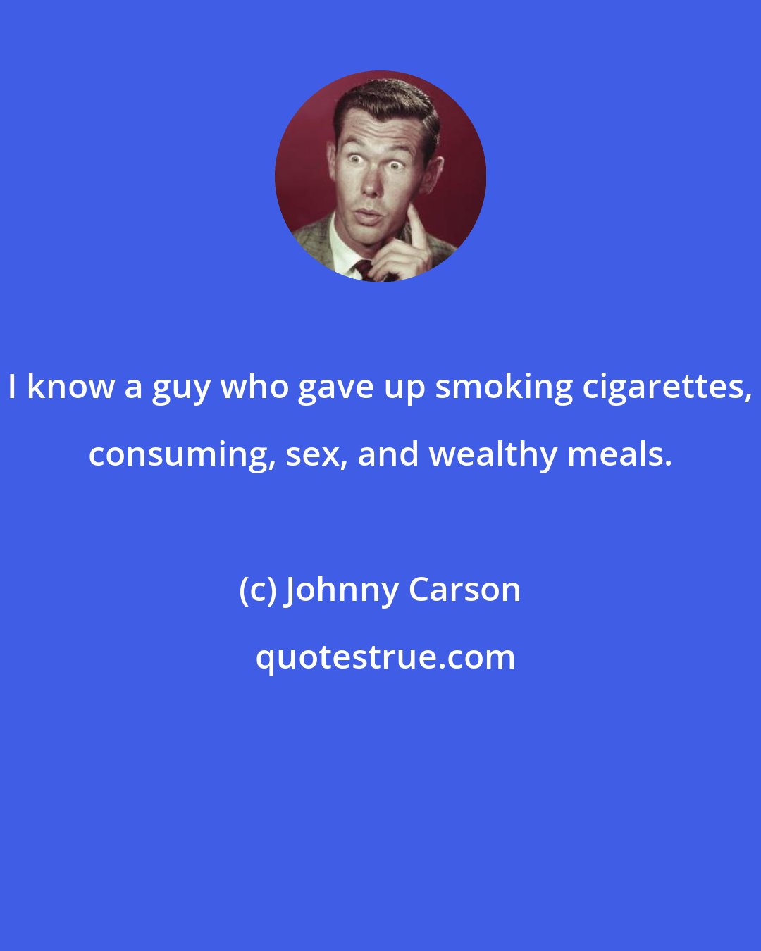 Johnny Carson: I know a guy who gave up smoking cigarettes, consuming, sex, and wealthy meals.