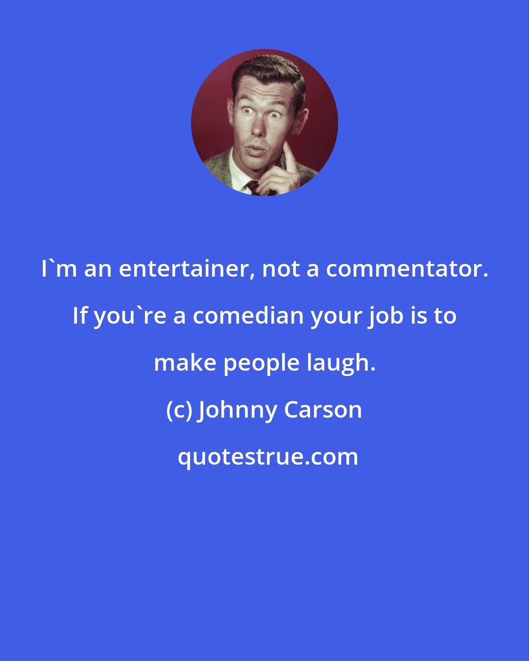 Johnny Carson: I'm an entertainer, not a commentator. If you're a comedian your job is to make people laugh.