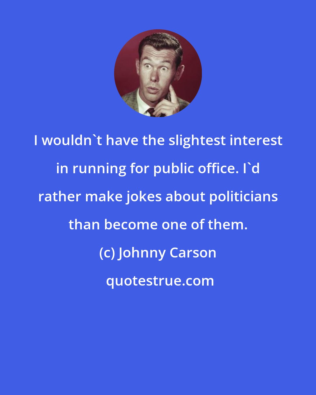 Johnny Carson: I wouldn't have the slightest interest in running for public office. I'd rather make jokes about politicians than become one of them.