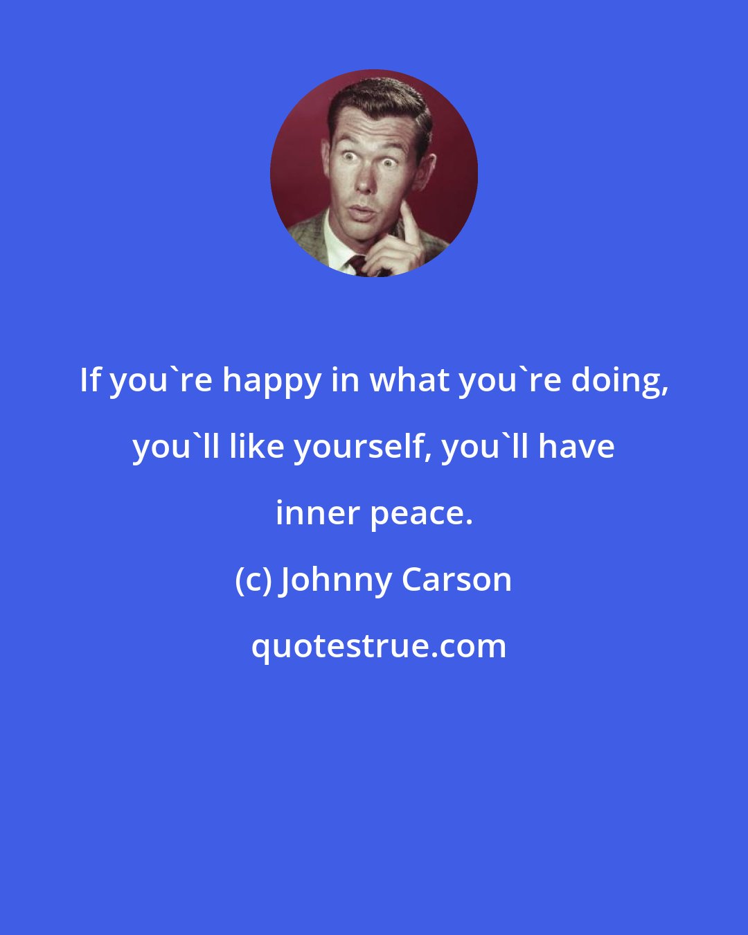 Johnny Carson: If you're happy in what you're doing, you'll like yourself, you'll have inner peace.