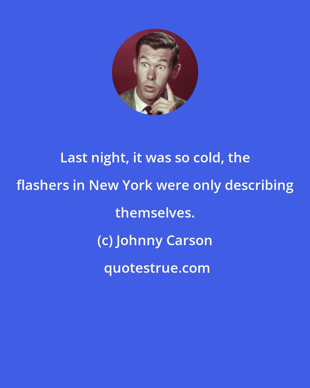 Johnny Carson: Last night, it was so cold, the flashers in New York were only describing themselves.