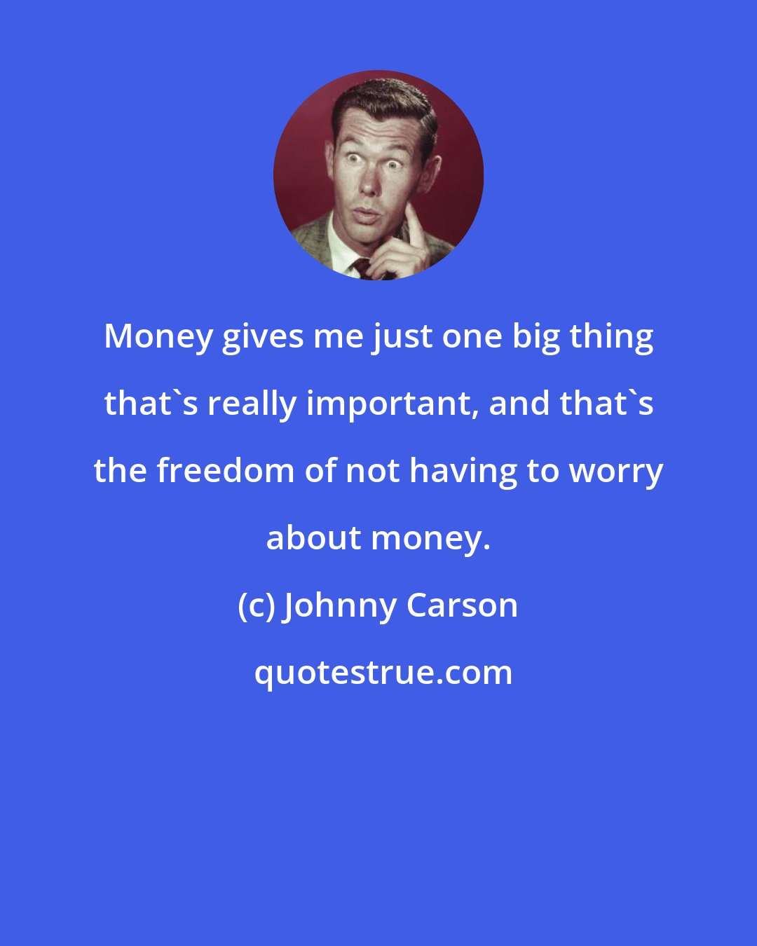 Johnny Carson: Money gives me just one big thing that's really important, and that's the freedom of not having to worry about money.