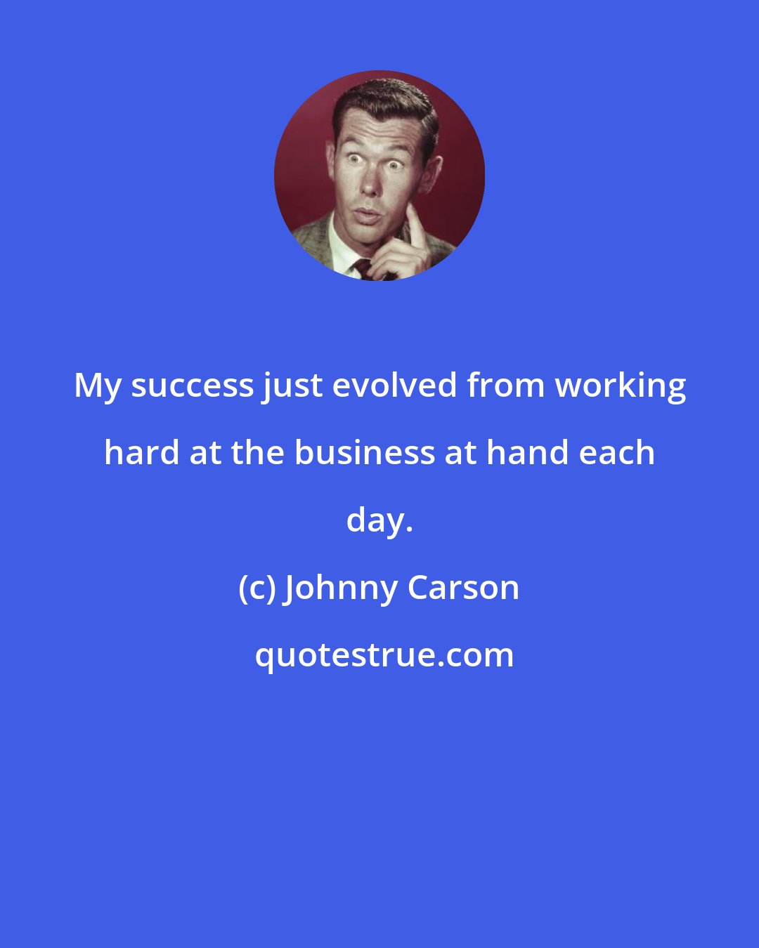 Johnny Carson: My success just evolved from working hard at the business at hand each day.