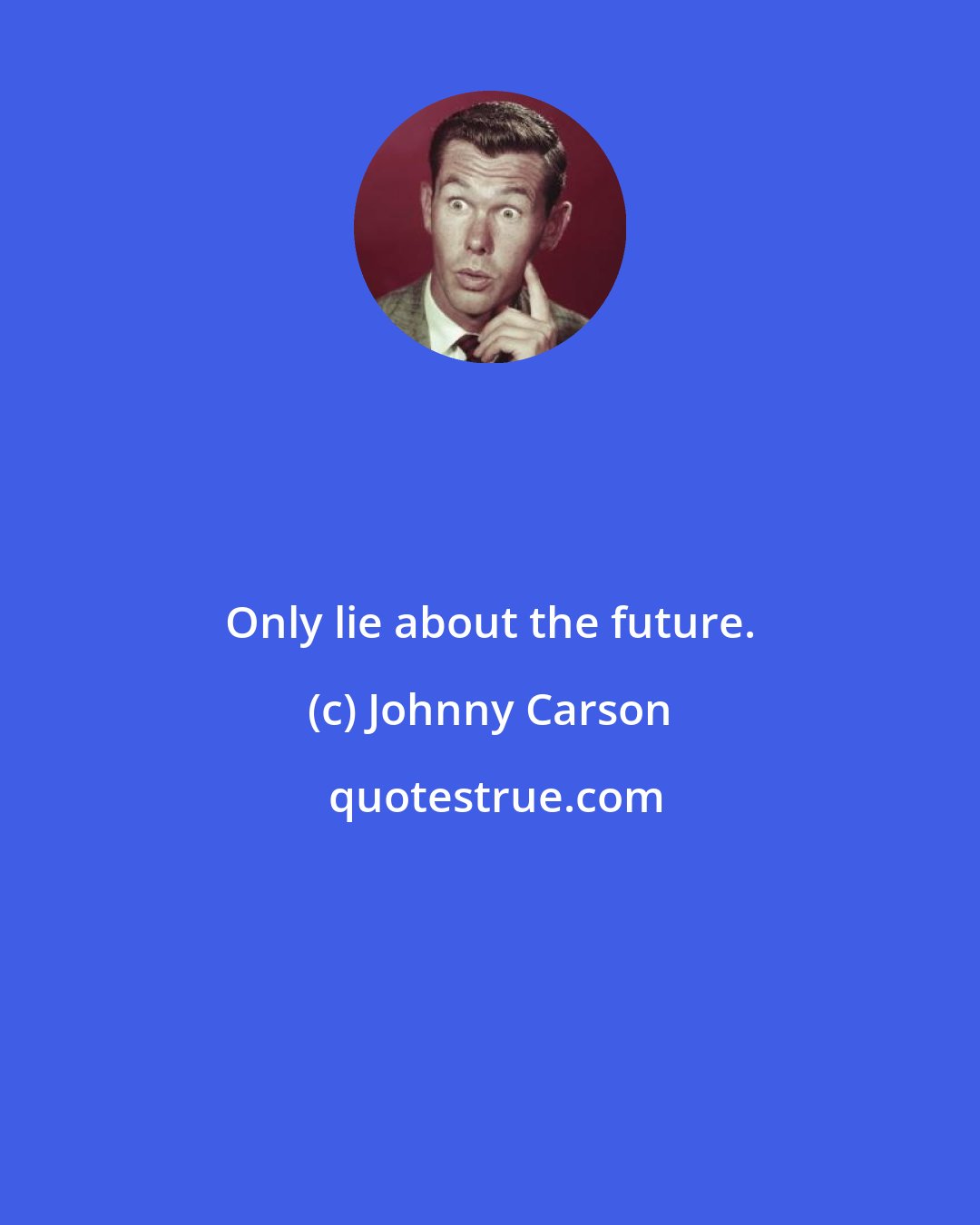 Johnny Carson: Only lie about the future.