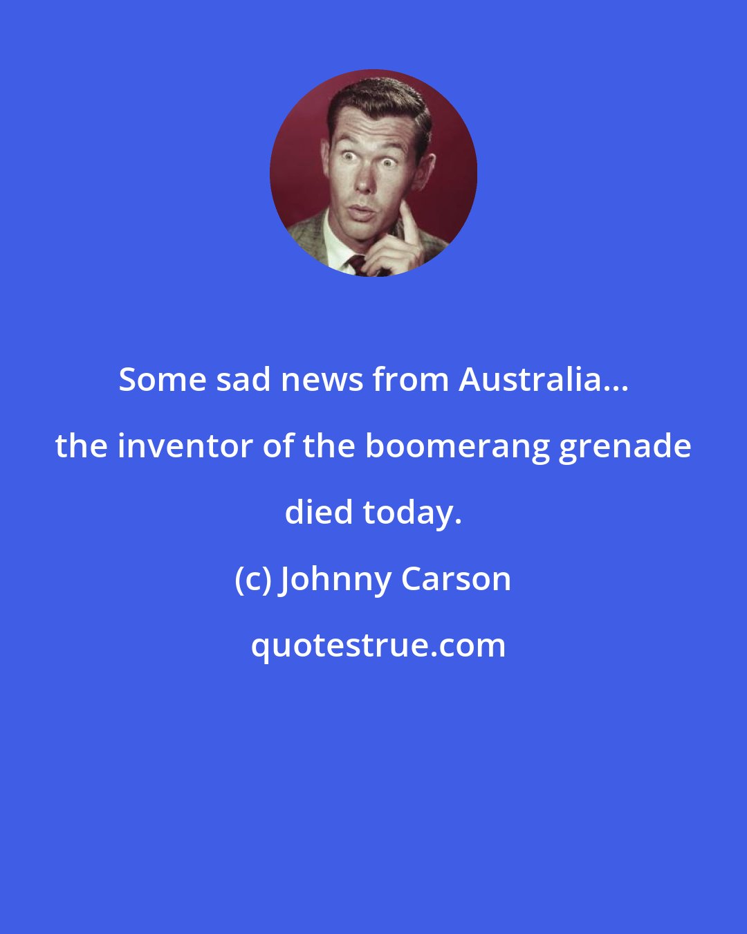 Johnny Carson: Some sad news from Australia... the inventor of the boomerang grenade died today.
